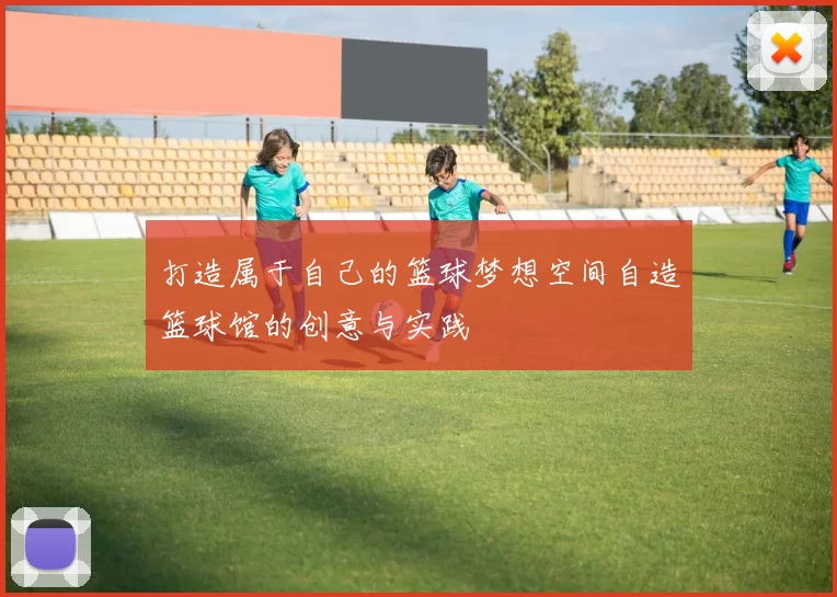 打造属于自己的篮球梦想空间自造篮球馆的创意与实践