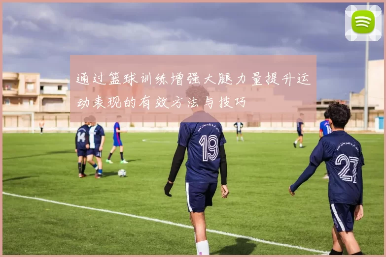 通过篮球训练增强大腿力量提升运动表现的有效方法与技巧