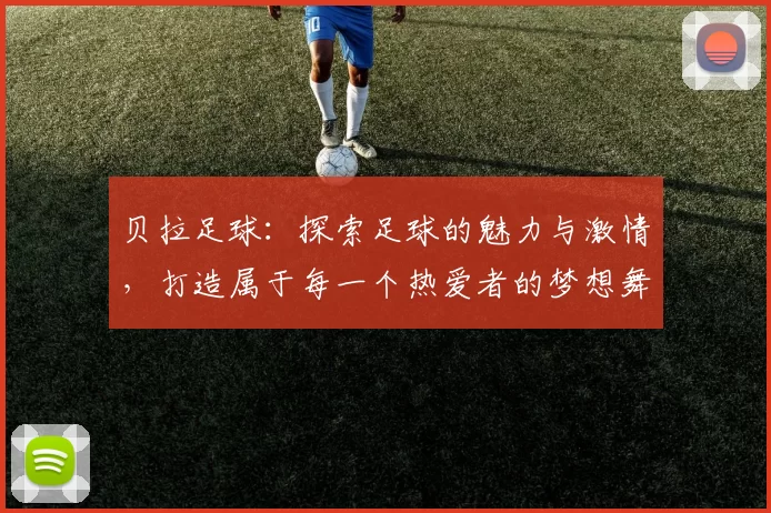 贝拉足球：探索足球的魅力与激情，打造属于每一个热爱者的梦想舞台