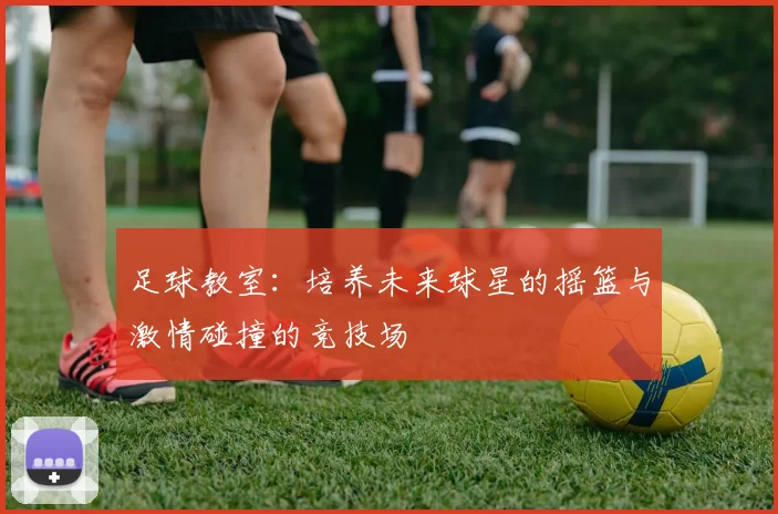 足球教室：培养未来球星的摇篮与激情碰撞的竞技场