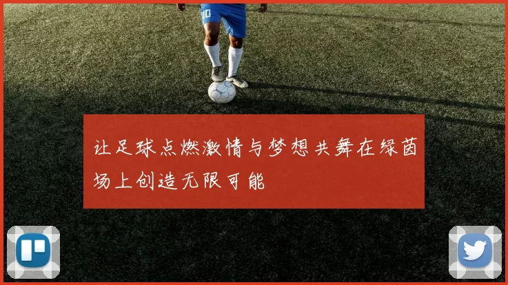 让足球点燃激情与梦想共舞在绿茵场上创造无限可能