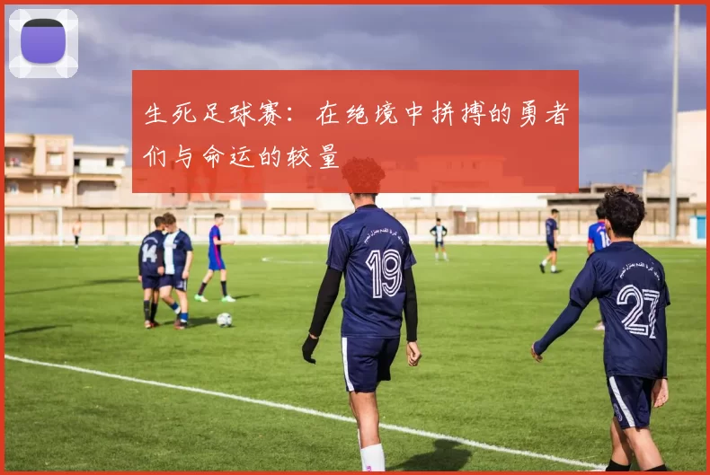 生死足球赛：在绝境中拼搏的勇者们与命运的较量