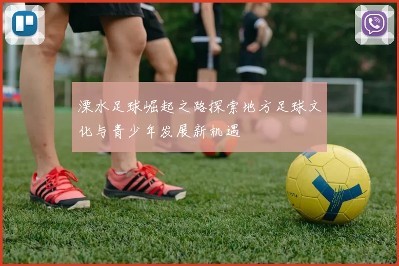 溧水足球崛起之路探索地方足球文化与青少年发展新机遇