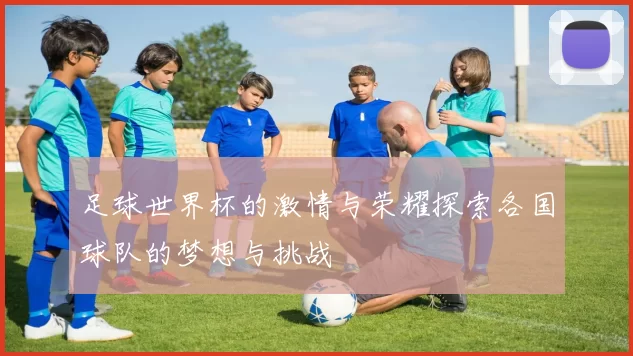 足球世界杯的激情与荣耀探索各国球队的梦想与挑战