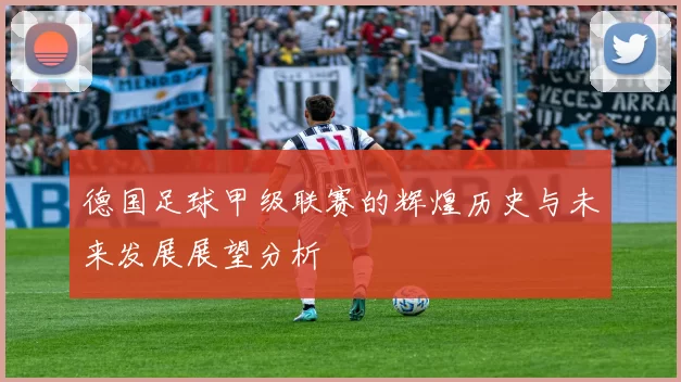 德国足球甲级联赛的辉煌历史与未来发展展望分析