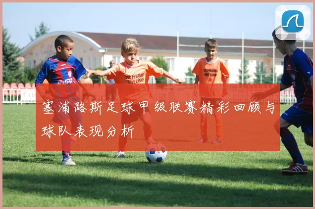 塞浦路斯足球甲级联赛精彩回顾与球队表现分析